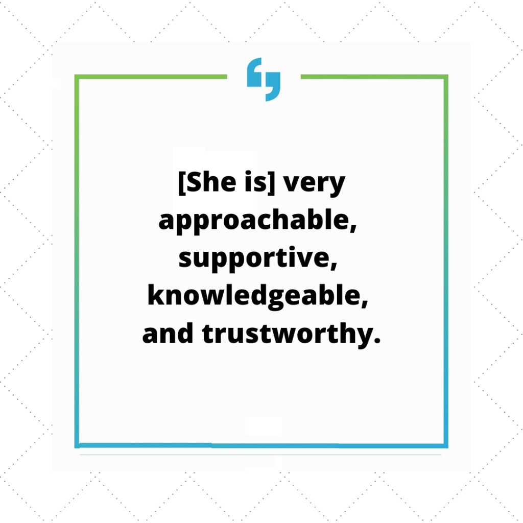 She is very approachable, supportive, knowledgeable and trustworthy.
